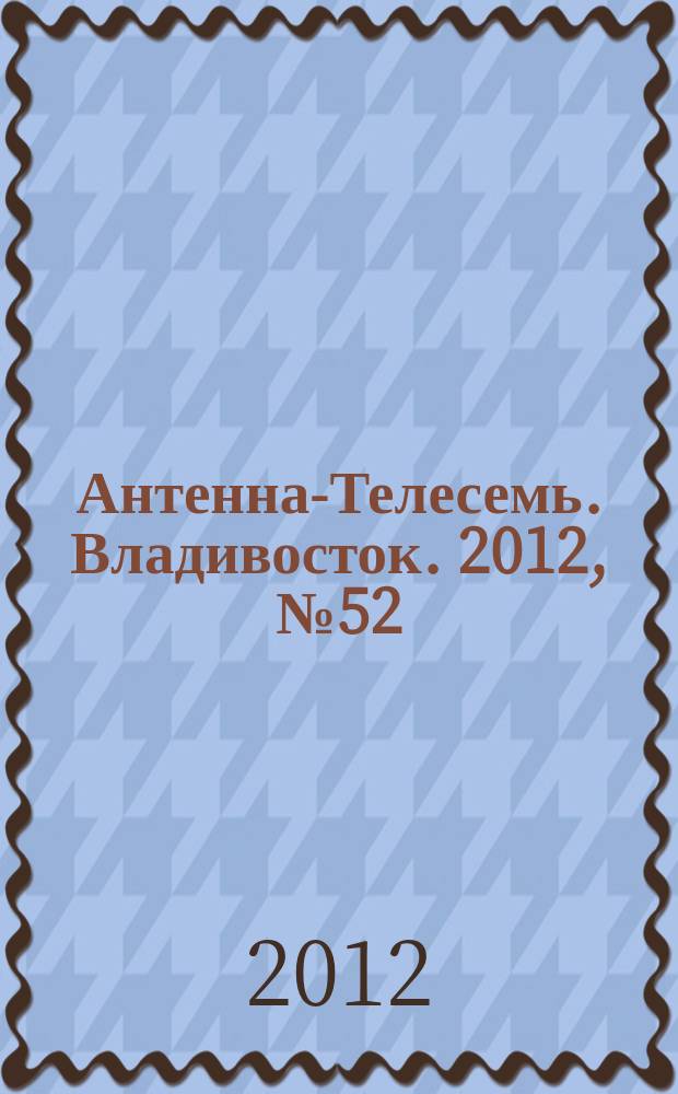 Антенна-Телесемь. Владивосток. 2012, № 52 (834)