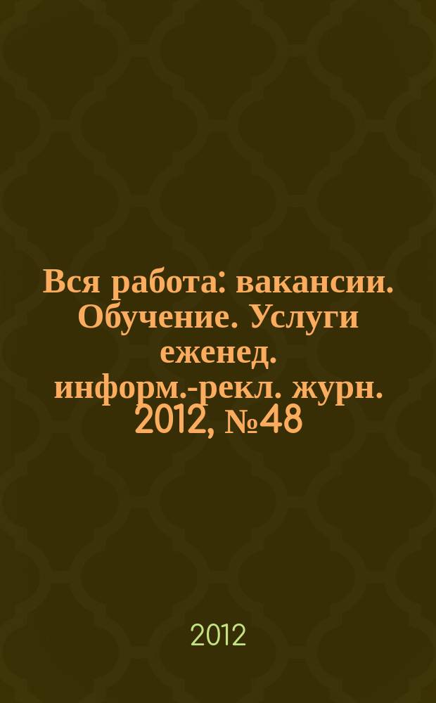 Вся работа : вакансии. Обучение. Услуги еженед. информ.-рекл. журн. 2012, № 48 (105)