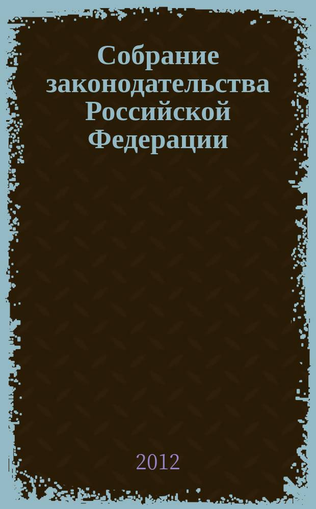 Собрание законодательства Российской Федерации : Еженед. офиц. изд. Администрации Президента Рос. Федерации. 2012, № 48