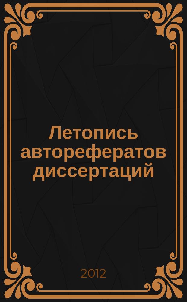 Летопись авторефератов диссертаций : Гос. библиогр. указ. Рос. Федерации. 2012, 12