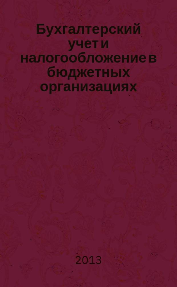 Бухгалтерский учет и налогообложение в бюджетных организациях : бухучет. Налогообложение. Финансы ежемесячный научно-практический журнал для бухгалтера. 2013, № 4