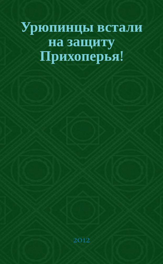 Урюпинцы встали на защиту Прихоперья ! : информационно-аналитический вестник общественного движения "В защиту Прихоперья!". Вып. 5 : Голос народа