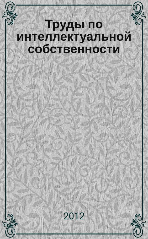 Труды по интеллектуальной собственности : научный журнал Кафедры ЮНЕСКО по авторскому праву и другим правам интеллектуальной собственности. 2012, № 1 (10)
