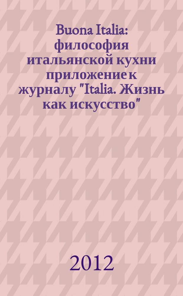 Buona Italia : философия итальянской кухни приложение к журналу "Italia. Жизнь как искусство". 9