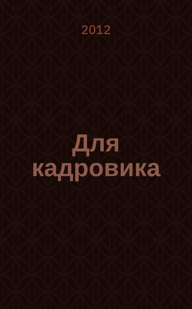 Для кадровика: нормативные акты : приложение к журналу "Справочник кадровика". 2012, № 12