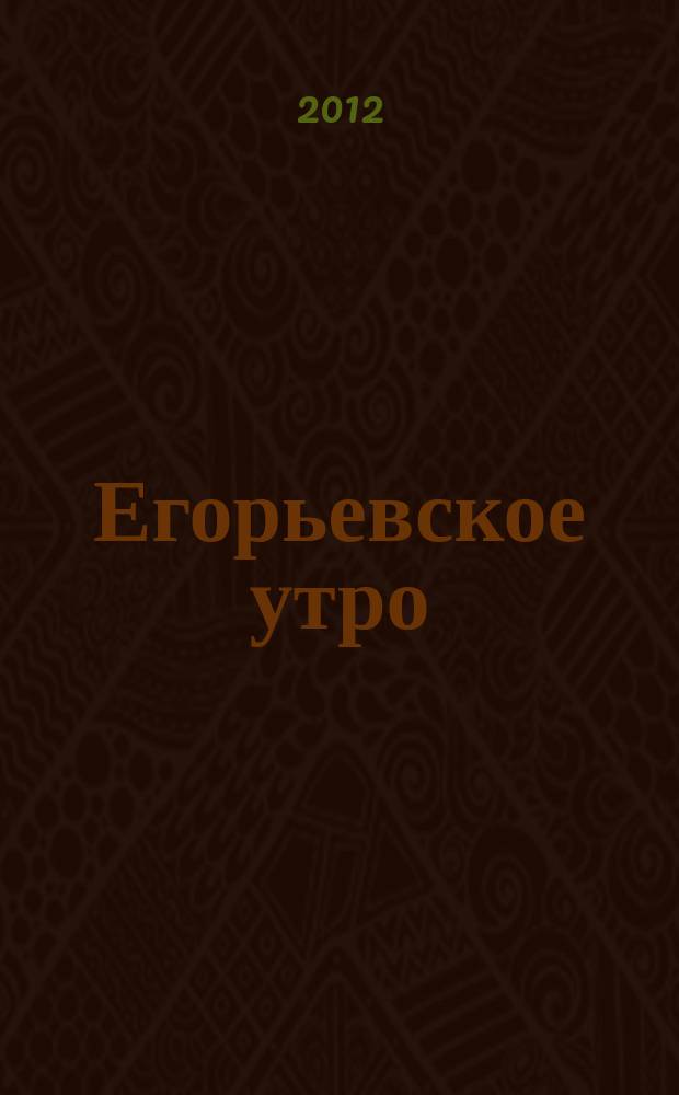 Егорьевское утро : Еженед. илл. худож.-лит., обществ., попул.-науч. и юмористич. журн. 2012, № 22 (694)