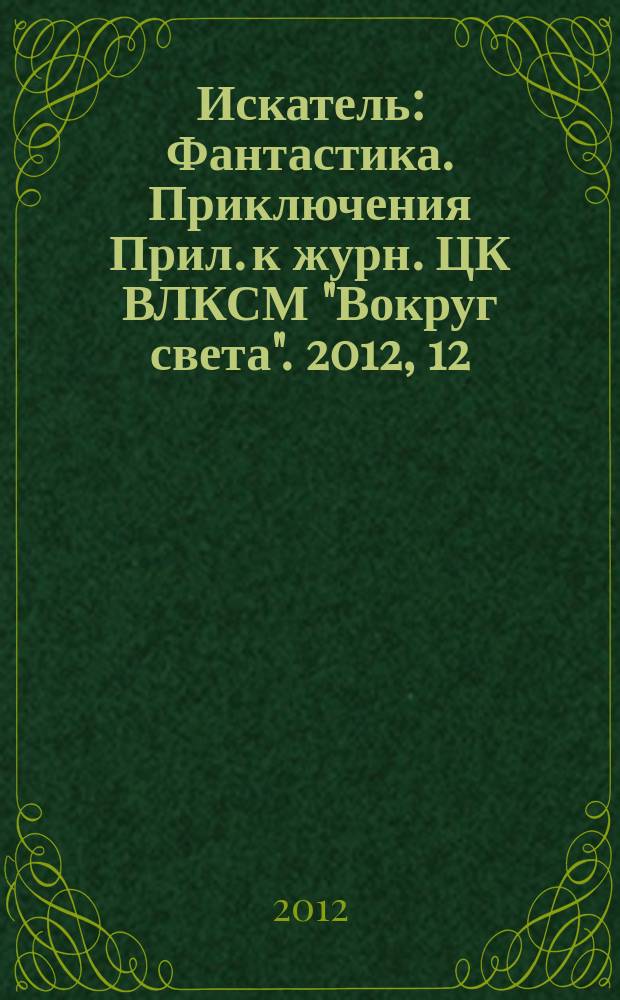 Искатель : Фантастика. Приключения Прил. к журн. ЦК ВЛКСМ "Вокруг света". 2012, 12 (407)