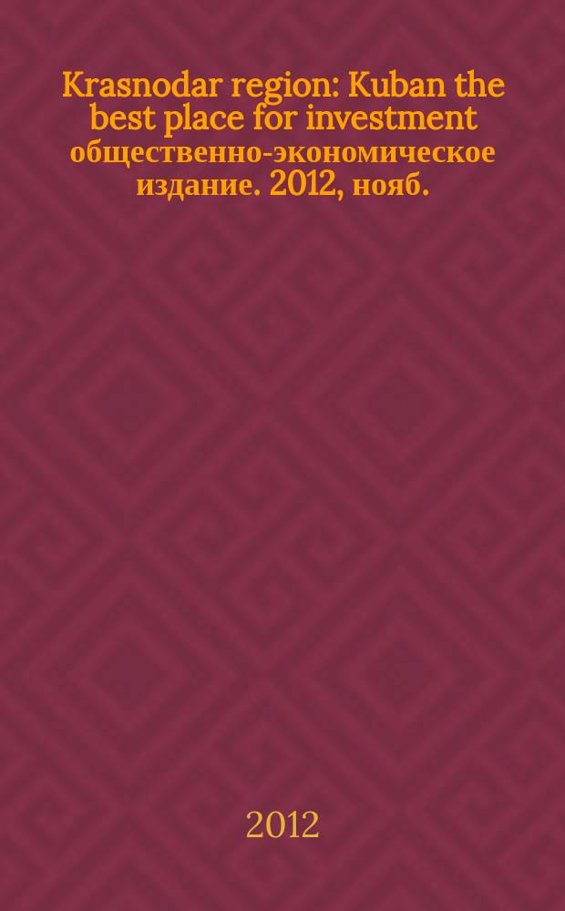 Krasnodar region : Kuban the best place for investment общественно-экономическое издание. 2012, нояб./дек.