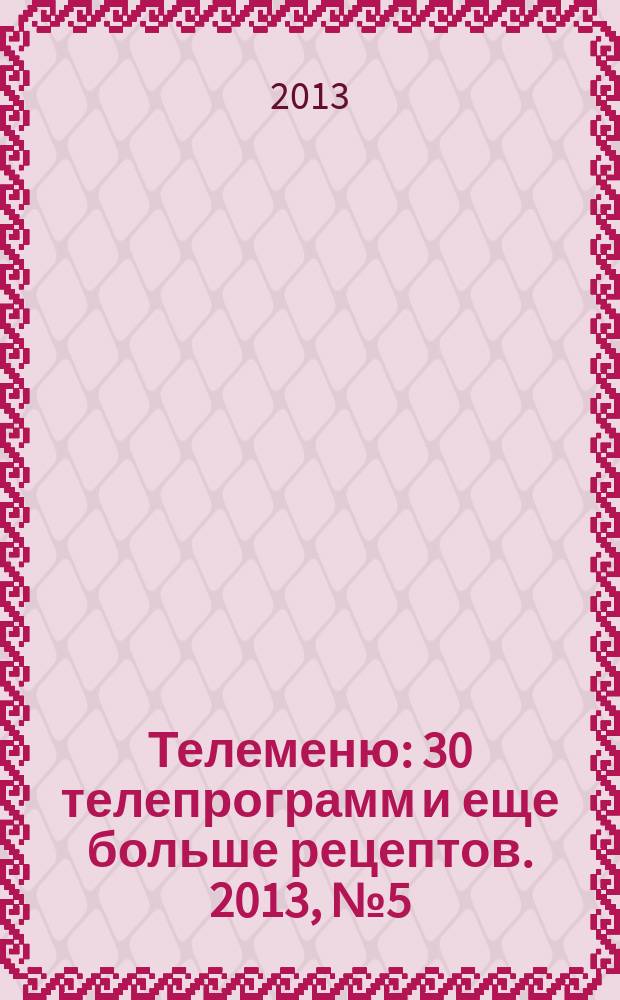 Телеменю : 30 телепрограмм и еще больше рецептов. 2013, № 5 (123)