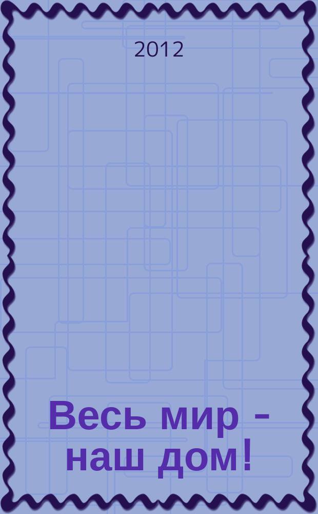 Весь мир - наш дом ! : журнал. 2012, № 12