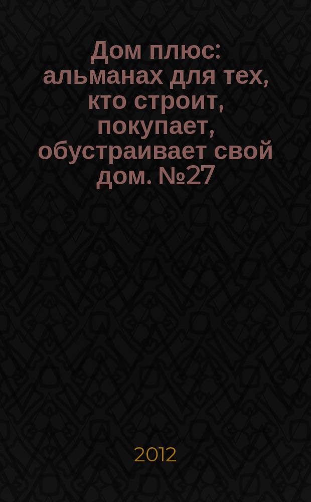 Дом плюс : альманах для тех, кто строит, покупает, обустраивает свой дом. № 27