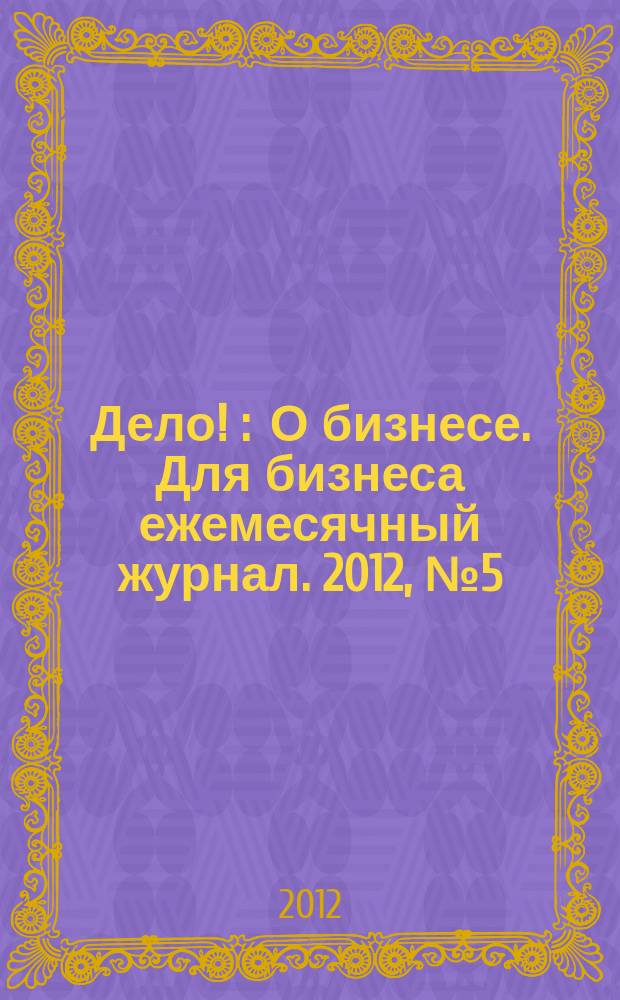 Дело ! : О бизнесе. Для бизнеса ежемесячный журнал. 2012, № 5 (217)