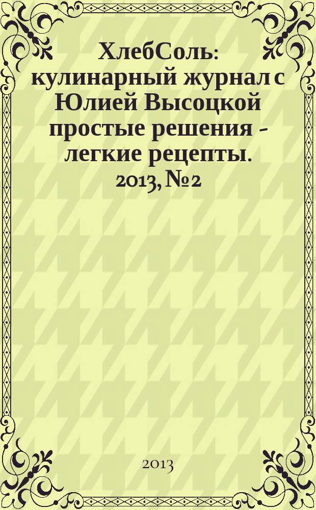 ХлебСоль : кулинарный журнал с Юлией Высоцкой простые решения - легкие рецепты. 2013, № 2