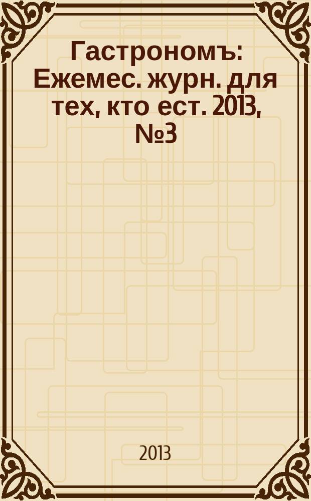 Гастрономъ : Ежемес. журн. для тех, кто ест. 2013, № 3 (134)