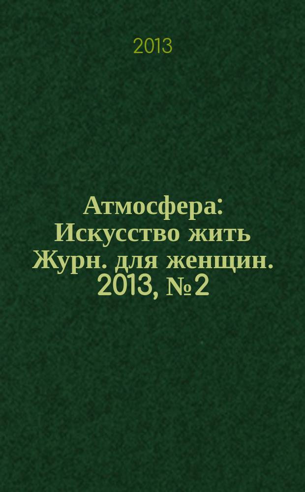 Атмосфера : Искусство жить Журн. для женщин. 2013, № 2 (130)