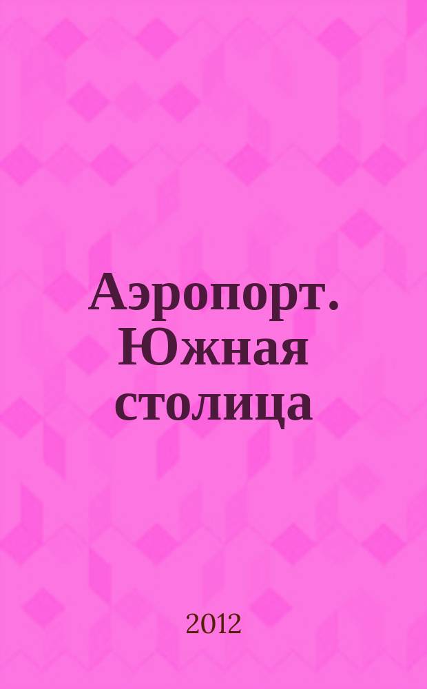 Аэропорт. Южная столица : официальное издание аэропорта Ростова-на-Дону журнал. 2012, № 2 (2)