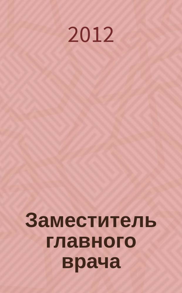 Заместитель главного врача : лечебная работа и медицинская экспертиза. 2012, № 12 (79)