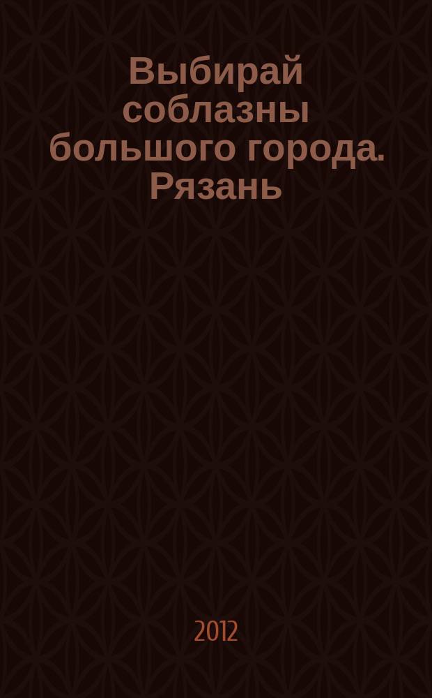 Выбирай соблазны большого города. Рязань : рекламно-информационный журнал. 2012, № 21 (29)
