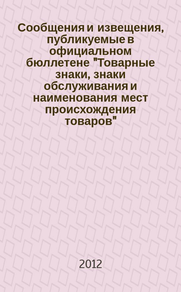 Сообщения и извещения, публикуемые в официальном бюллетене "Товарные знаки, знаки обслуживания и наименования мест происхождения товаров". 2012, № 23, ч. 1