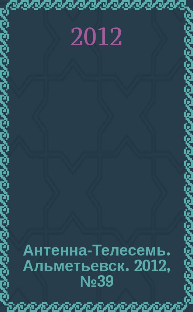 Антенна-Телесемь. Альметьевск. 2012, № 39 (471) (на обл. № 39 (371))