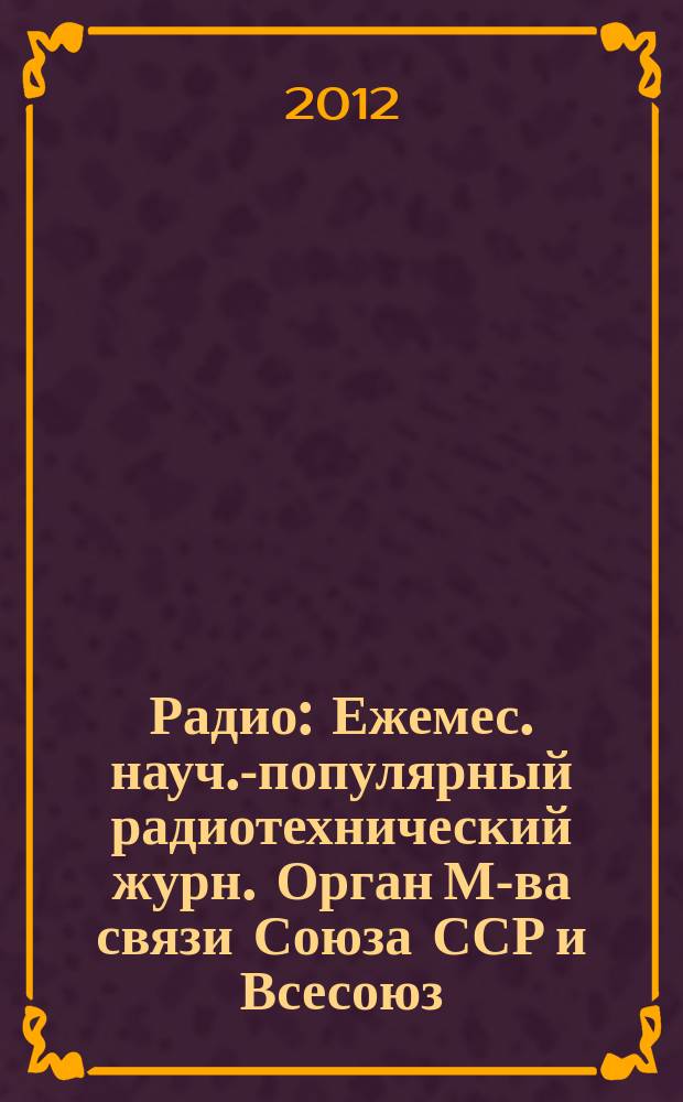 Радио : Ежемес. науч.-популярный радиотехнический журн. Орган М-ва связи Союза ССР и Всесоюз. ордена Красного Знамени добровольного о-ва содействия армии, авиации и флоту. 2012, 12
