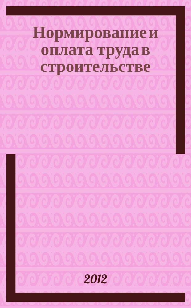 Нормирование и оплата труда в строительстве : Ежемес. науч.-практ. журн. 2012, № 12