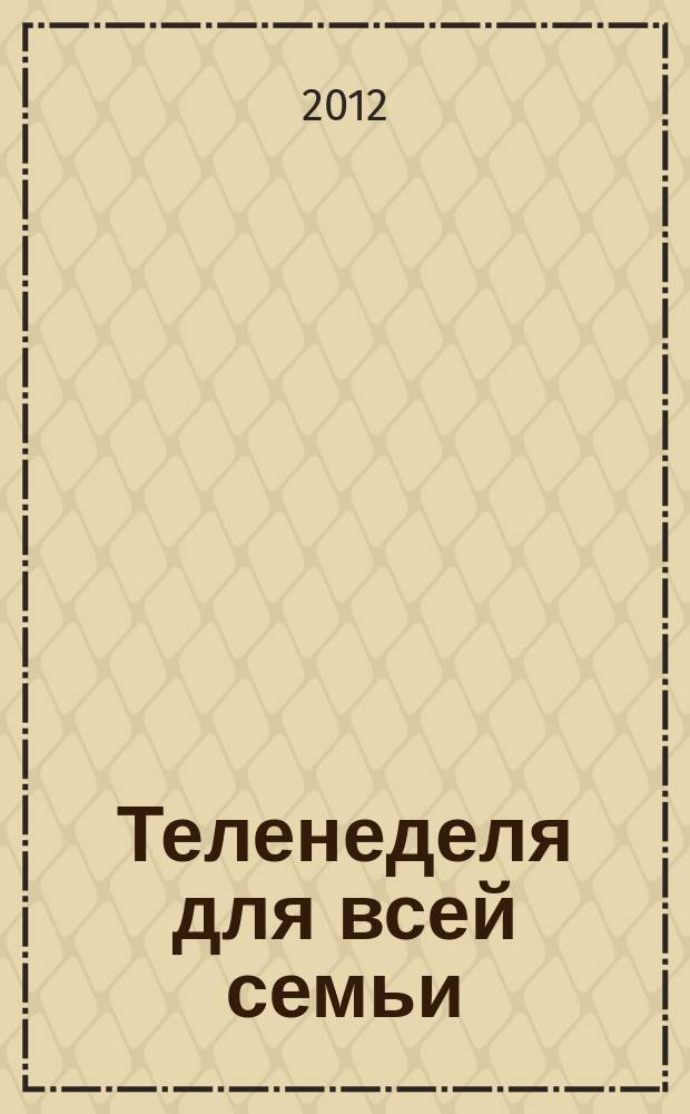 Теленеделя для всей семьи : ТВ-программы Воронежа, Белгорода, Курска, Липецка, Орла и Тамбова. 2012, № 52 (351)