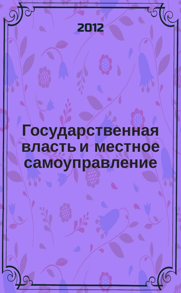 Государственная власть и местное самоуправление : Практ. и информ. изд. 2012, № 12