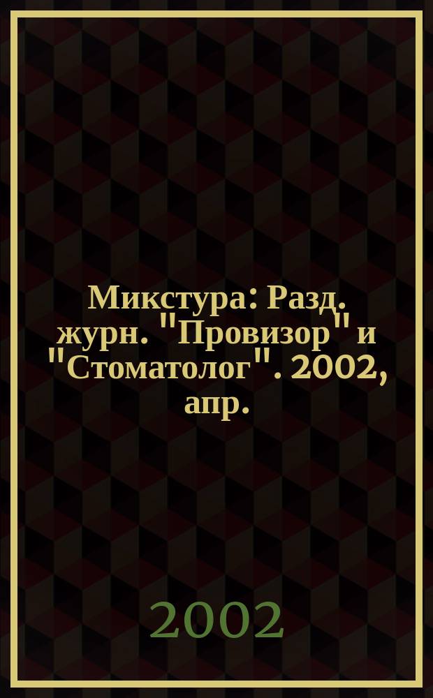 Микстура : Разд. журн. "Провизор" и "Стоматолог". 2002, апр.