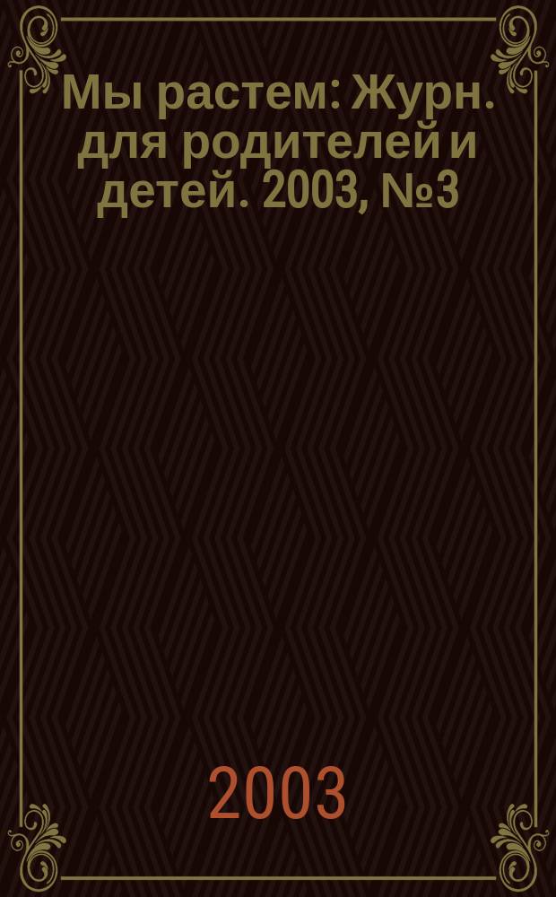 Мы растем : Журн. для родителей и детей. 2003, № 3 (10)