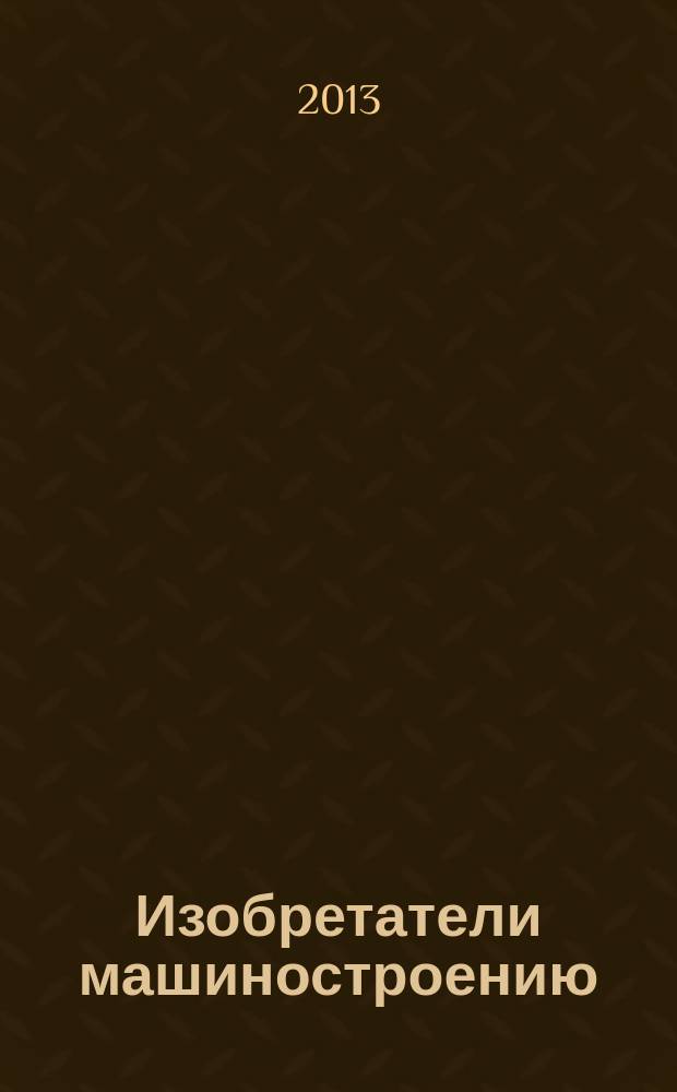 Изобретатели машиностроению : Ежекварт. информ.-техн. журн. 2013, № 2 (101)