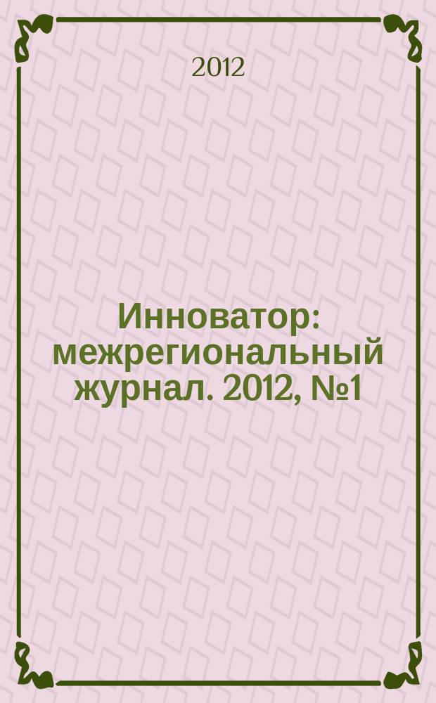 Инноватор : межрегиональный журнал. 2012, № 1 (11)