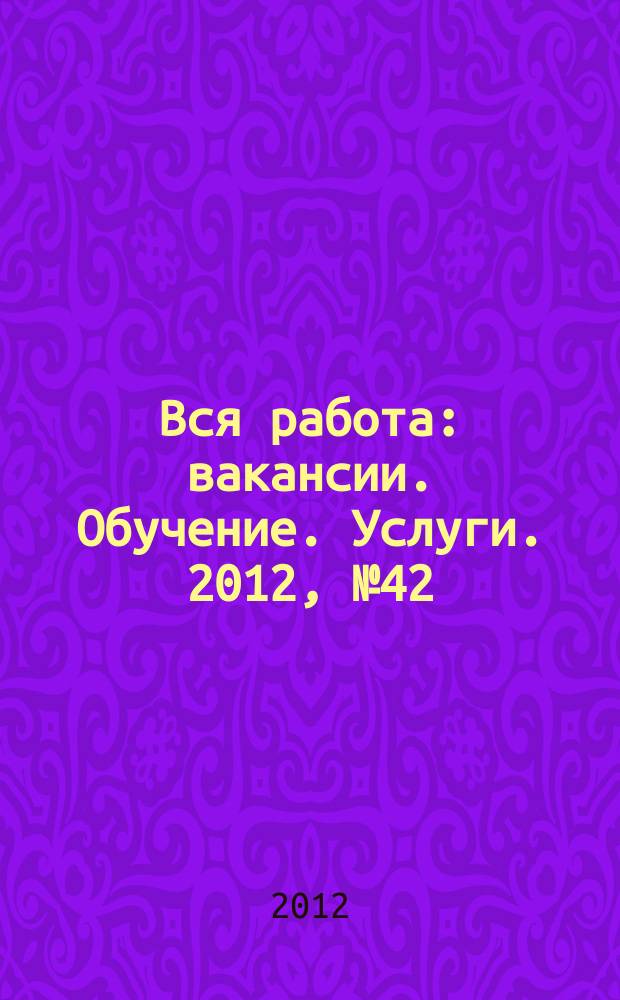 Вся работа : вакансии. Обучение. Услуги. 2012, № 42 (242)