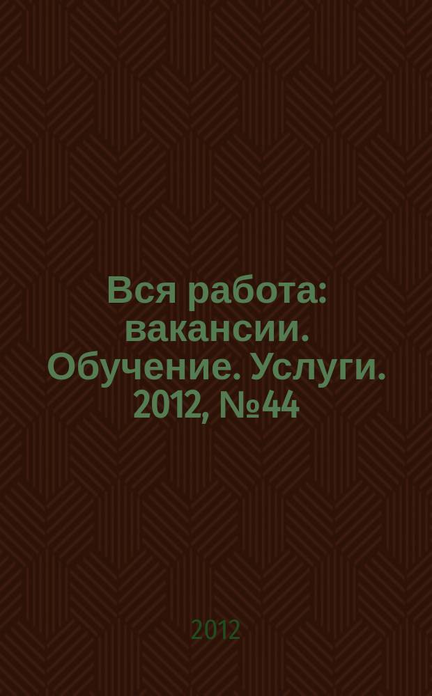 Вся работа : вакансии. Обучение. Услуги. 2012, № 44 (244)