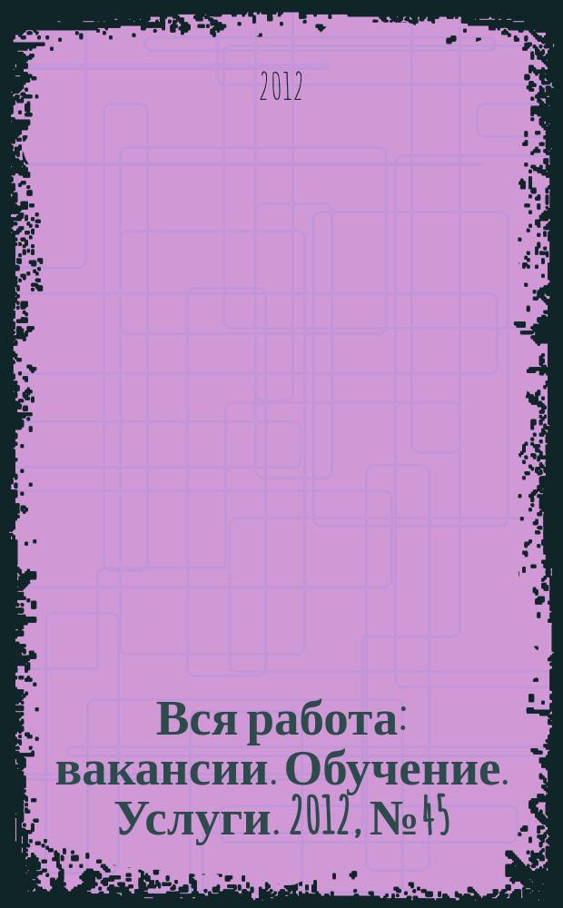 Вся работа : вакансии. Обучение. Услуги. 2012, № 45 (245)