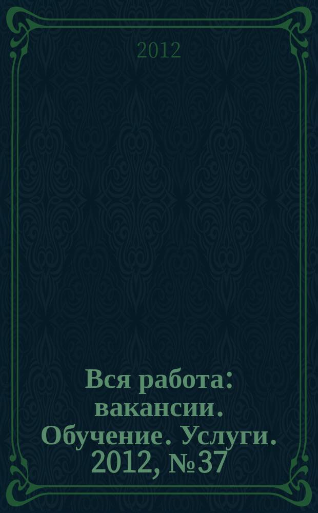 Вся работа : вакансии. Обучение. Услуги. 2012, № 37 (263)