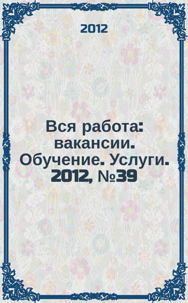 Вся работа : вакансии. Обучение. Услуги. 2012, № 39 (265)