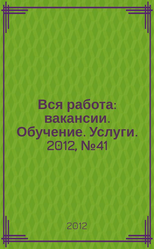 Вся работа : вакансии. Обучение. Услуги. 2012, № 41 (267)