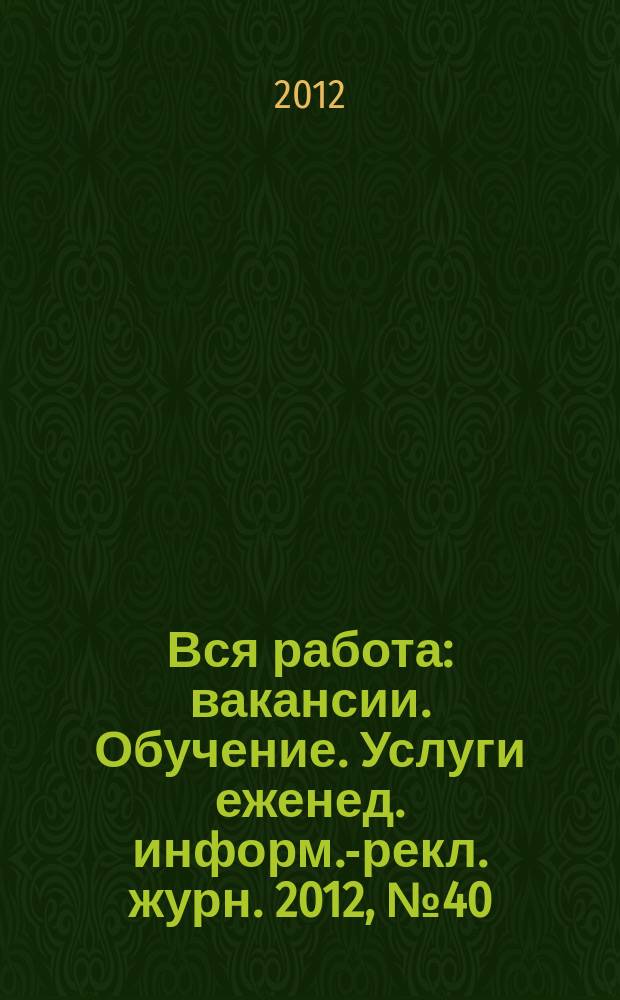Вся работа : вакансии. Обучение. Услуги еженед. информ.-рекл. журн. 2012, № 40 (97)