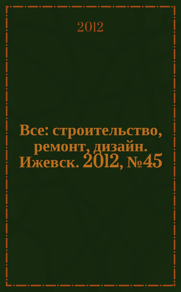 Все: строительство, ремонт, дизайн. Ижевск. 2012, № 45 (228)