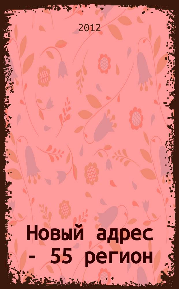 Новый адрес - 55 регион : специализированный журнал по недвижимости омских риэлтеров рекламный еженедельник. 2012, № 12 (328)