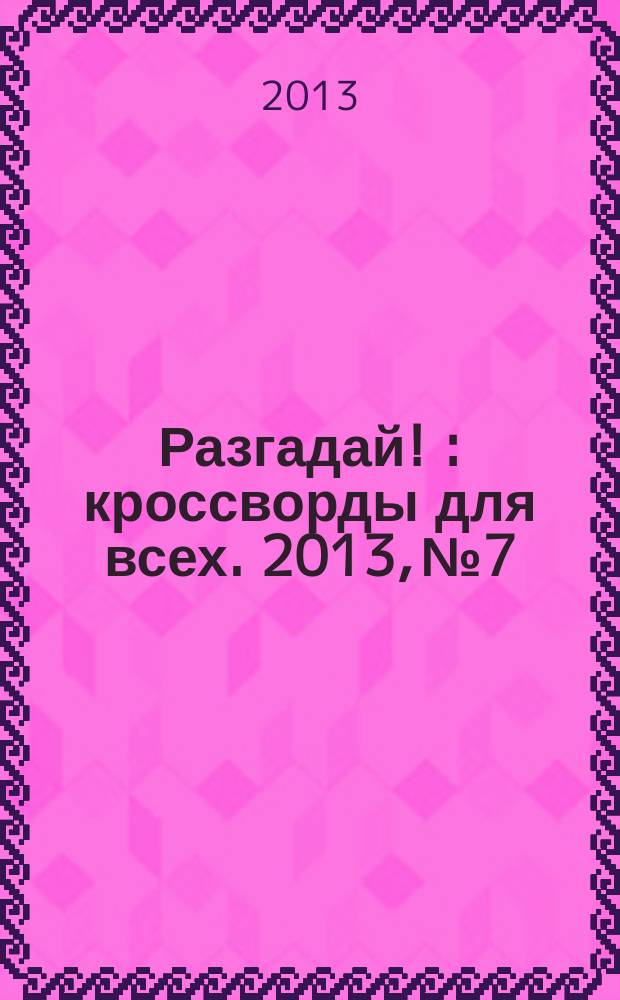 Разгадай ! : кроссворды для всех. 2013, № 7