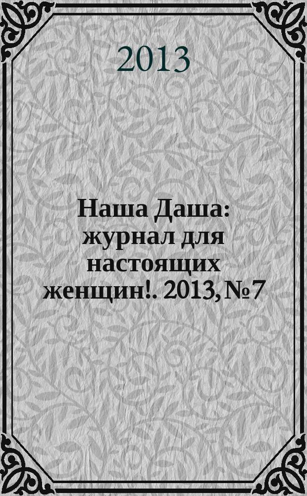 Наша Даша : журнал для настоящих женщин !. 2013, № 7