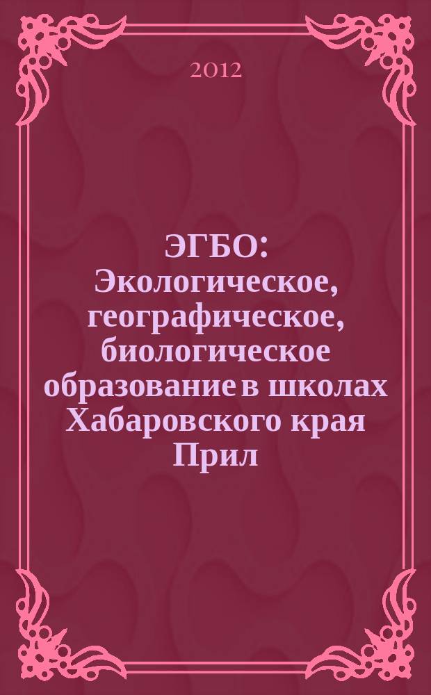 ЭГБО : Экологическое, географическое, биологическое образование в школах Хабаровского края Прил. к Информ. бюл. Ком. образования и науки администрации Хабар. края. 2012, № 3
