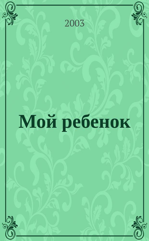 Мой ребенок : Спец. журн. для мам и пап. 2003, 1