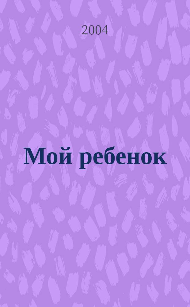 Мой ребенок : Спец. журн. для мам и пап. 2004, 4