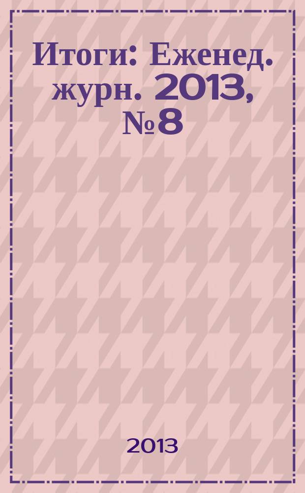 Итоги : Еженед. журн. 2013, № 8 (872)