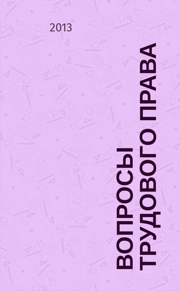 Вопросы трудового права : ежемесячный научно-практический журнал официальное издание Московского общества трудового права и права социального обеспечения. 2013, № 1