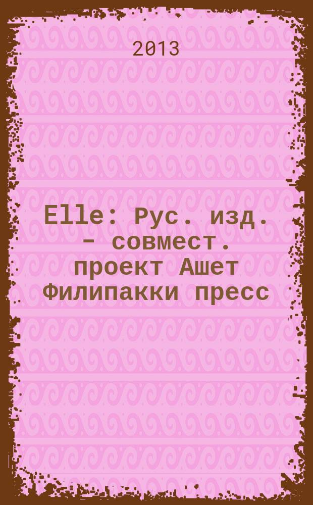 Elle : Рус. изд. - совмест. проект Ашет Филипакки пресс (Париж) и группы Сегодня (Москва). 2013, март (197) [1] : Fashion