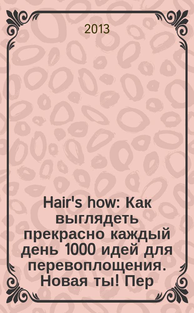 Hair's how : Как выглядеть прекрасно каждый день 1000 идей для перевоплощения. Новая ты !Пер. 2013, № 1/2 (168)